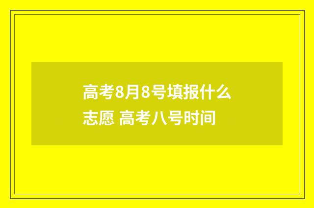 高考8月8号填报什么志愿 高考八号时间