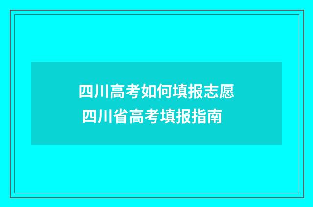 四川高考如何填报志愿 四川省高考填报指南