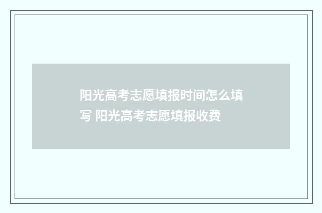 阳光高考志愿填报时间怎么填写 阳光高考志愿填报收费
