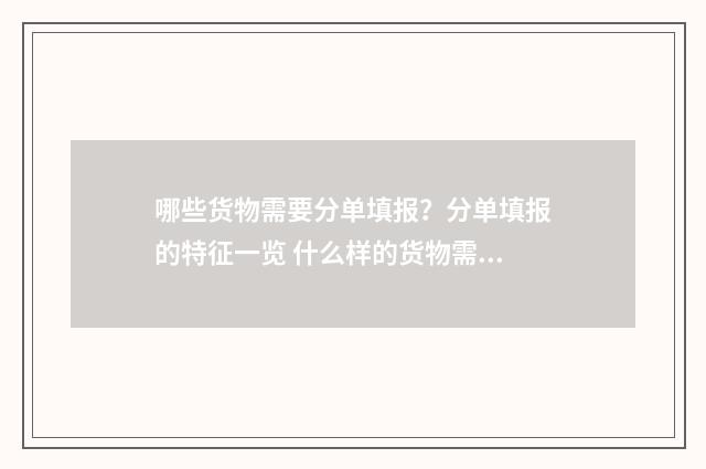 哪些货物需要分单填报？分单填报的特征一览 什么样的货物需要提供msds