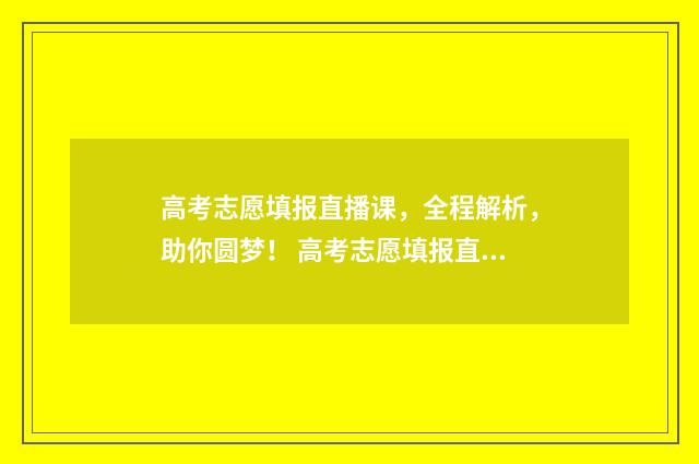 高考志愿填报直播课，全程解析，助你圆梦！ 高考志愿填报直播课