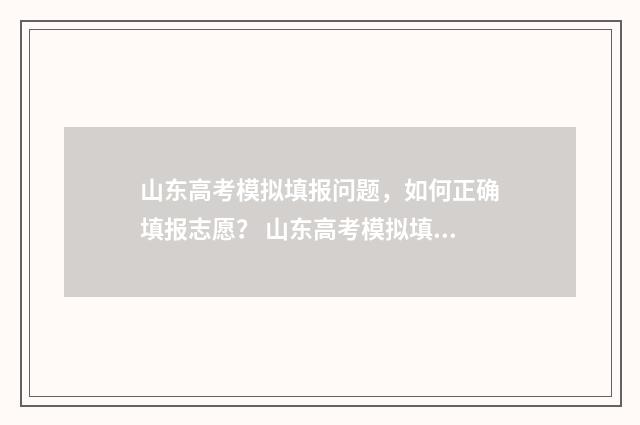 山东高考模拟填报问题，如何正确填报志愿？ 山东高考模拟填报志愿系统