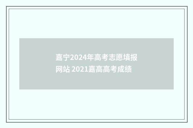嘉宁2024年高考志愿填报网站 2021嘉高高考成绩