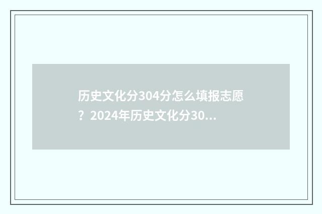 历史文化分304分怎么填报志愿？2024年历史文化分304分报考指南 文史分数