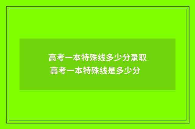 高考一本特殊线多少分录取 高考一本特殊线是多少分