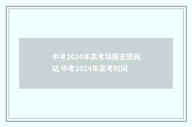 中考2024年高考填报志愿网站 中考2024年高考时间
