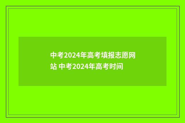 中考2024年高考填报志愿网站 中考2024年高考时间