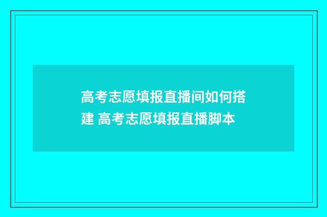 高考志愿填报直播间如何搭建 高考志愿填报直播脚本