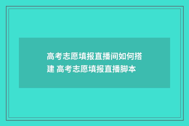 高考志愿填报直播间如何搭建 高考志愿填报直播脚本
