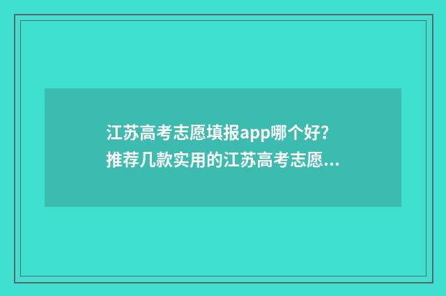 江苏高考志愿填报app哪个好？推荐几款实用的江苏高考志愿填报工具 江苏高考志愿填报实操视频