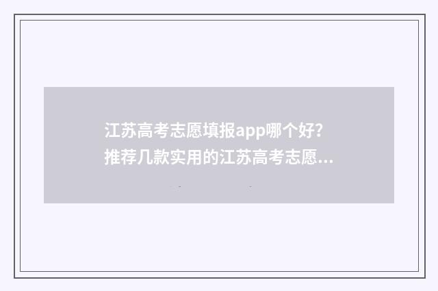 江苏高考志愿填报app哪个好？推荐几款实用的江苏高考志愿填报工具 江苏高考志愿填报实操视频