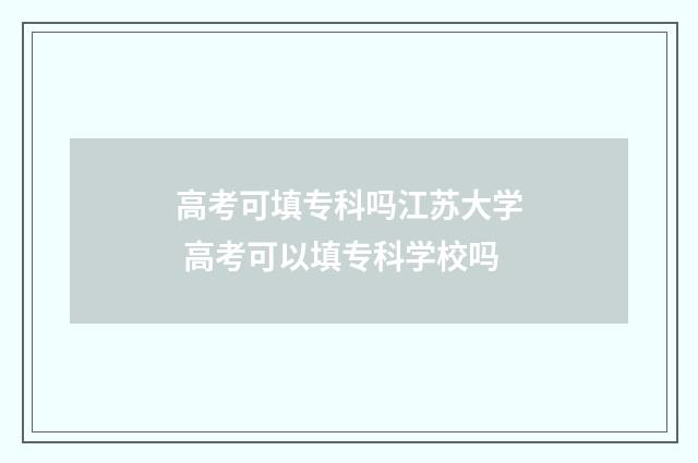 高考可填专科吗江苏大学 高考可以填专科学校吗