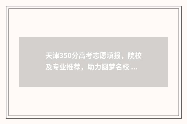 天津350分高考志愿填报，院校及专业推荐，助力圆梦名校 天津高考300分能上什么学校