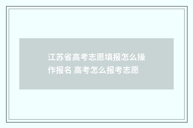 江苏省高考志愿填报怎么操作报名 高考怎么报考志愿