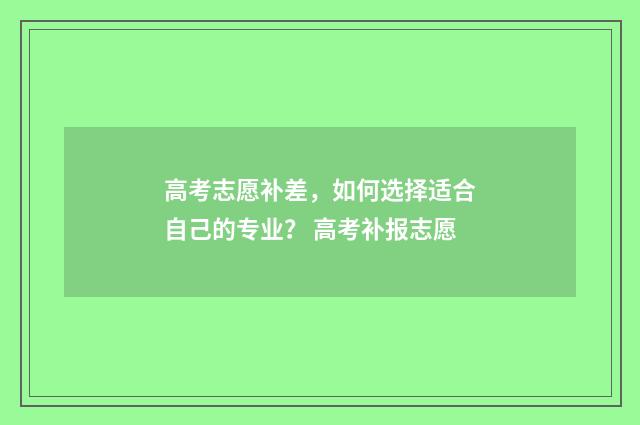 高考志愿补差，如何选择适合自己的专业？ 高考补报志愿