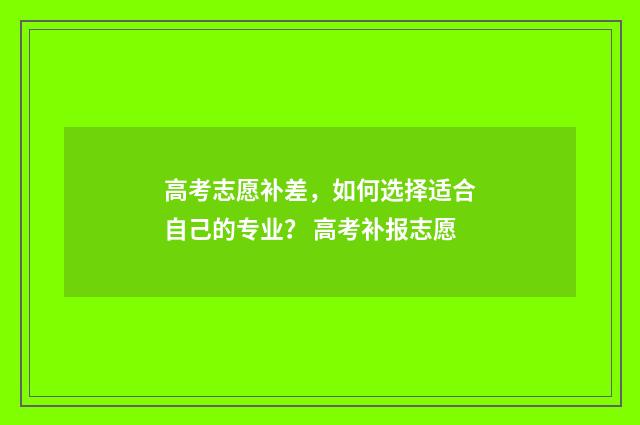 高考志愿补差，如何选择适合自己的专业？ 高考补报志愿