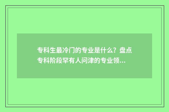 专科生最冷门的专业是什么？盘点专科阶段罕有人问津的专业领域 专科冷门专业但前景火爆