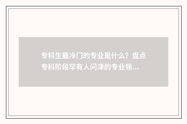 专科生最冷门的专业是什么？盘点专科阶段罕有人问津的专业领域 专科冷门专业但前景火爆