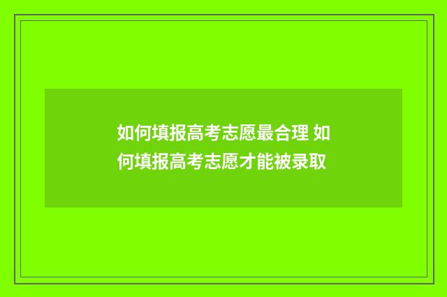 如何填报高考志愿最合理 如何填报高考志愿才能被录取