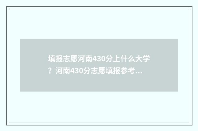 填报志愿河南430分上什么大学？河南430分志愿填报参考 填报志愿河南张帅