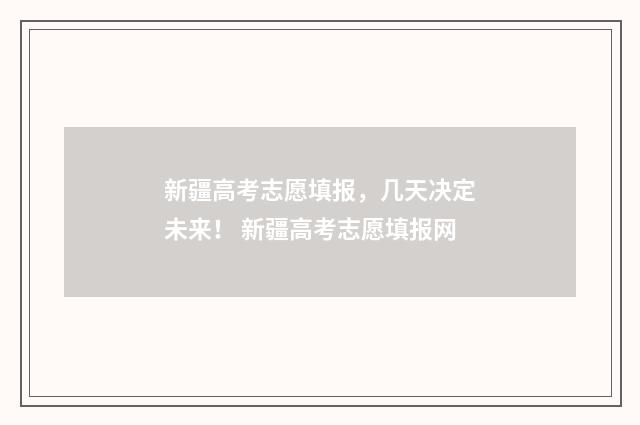 新疆高考志愿填报,几天决定未来! 新疆高考志愿填报网
