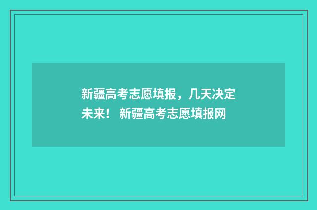新疆高考志愿填报，几天决定未来！ 新疆高考志愿填报网