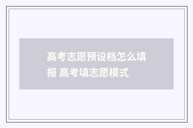 高考志愿预设档怎么填报 高考填志愿模式