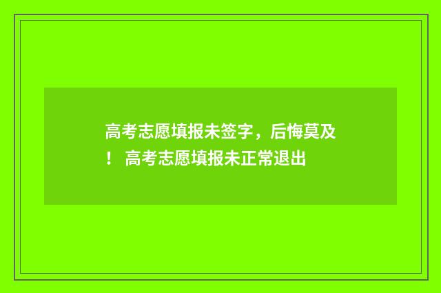 高考志愿填报未签字，后悔莫及！ 高考志愿填报未正常退出