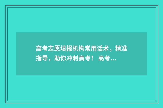 高考志愿填报机构常用话术，精准指导，助你冲刺高考！ 高考志愿填报机构宣传文案