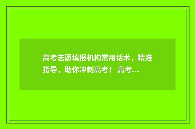 高考志愿填报机构常用话术，精准指导，助你冲刺高考！ 高考志愿填报机构宣传文案