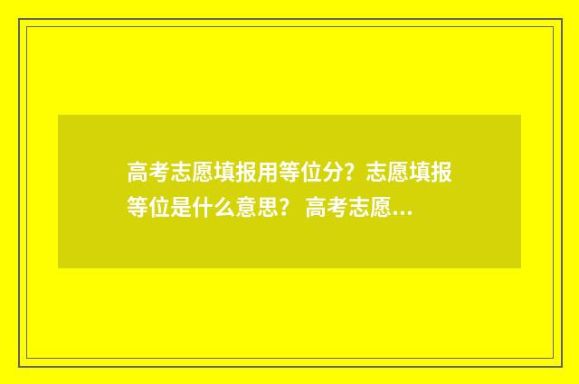 高考志愿填报用等位分？志愿填报等位是什么意思？ 高考志愿填报用手机可以填吗