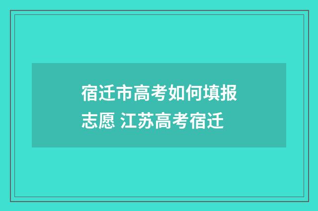 宿迁市高考如何填报志愿 江苏高考宿迁