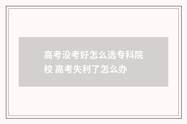 高考没考好怎么选专科院校 高考失利了怎么办