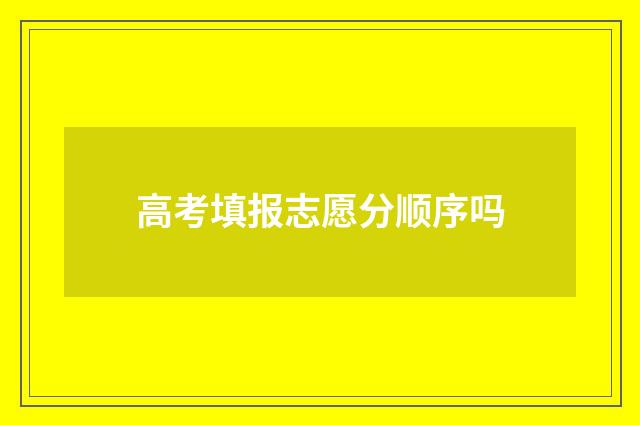 高考填报志愿分顺序吗