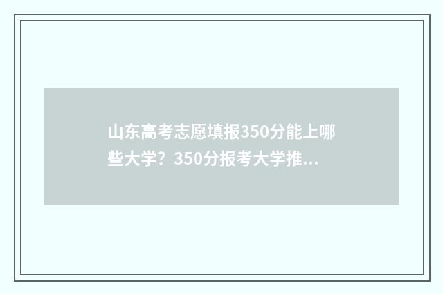 山东高考志愿填报350分能上哪些大学？350分报考大学推荐 山东高考志愿填报专科什么时候出录取结果