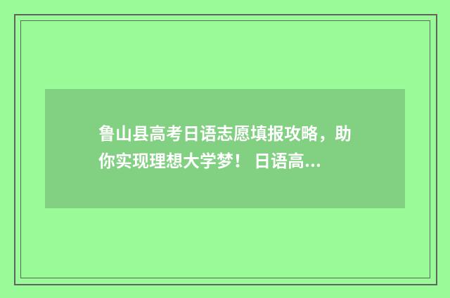 鲁山县高考日语志愿填报攻略，助你实现理想大学梦！ 日语高考河南新政策
