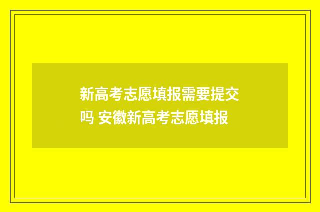 新高考志愿填报需要提交吗 安徽新高考志愿填报