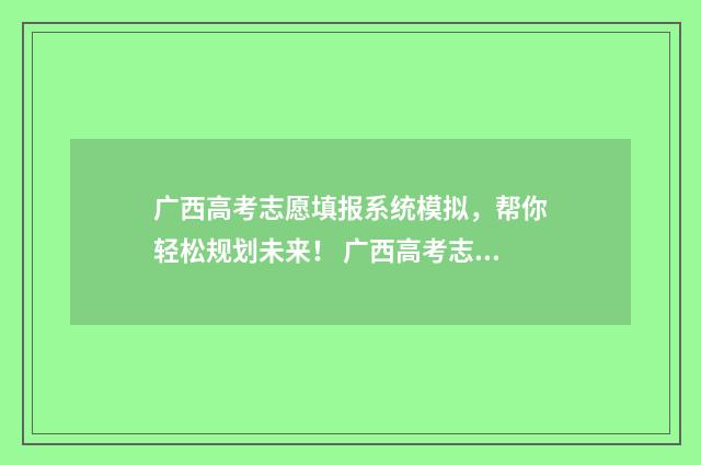广西高考志愿填报系统模拟，帮你轻松规划未来！ 广西高考志愿填报规则