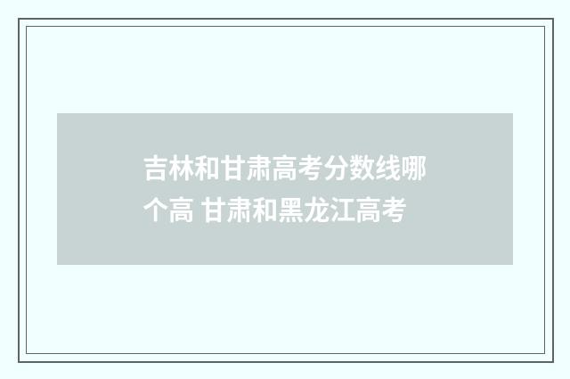 吉林和甘肃高考分数线哪个高 甘肃和黑龙江高考