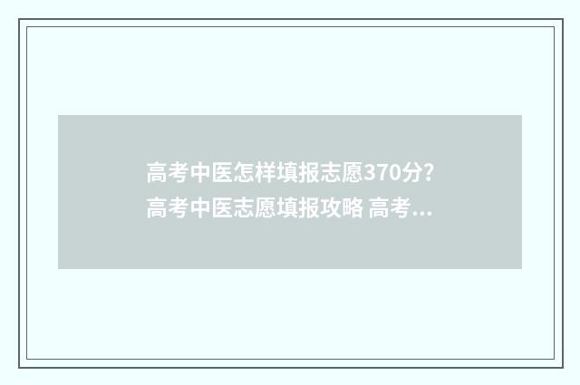 高考中医怎样填报志愿370分？高考中医志愿填报攻略 高考中医怎样填报志愿