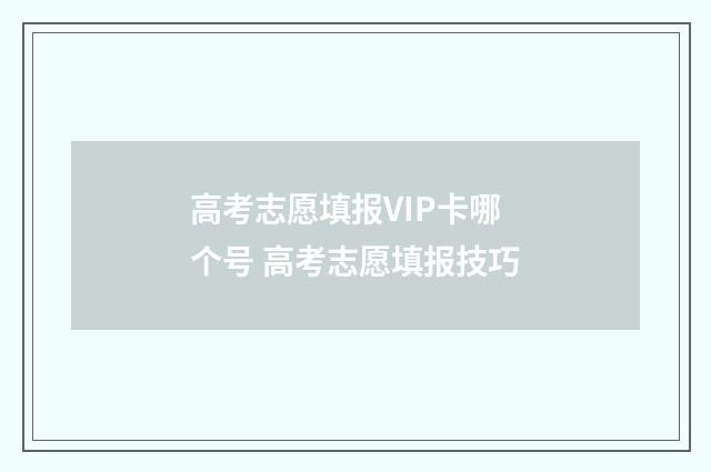 高考志愿填报VIP卡哪个号 高考志愿填报技巧