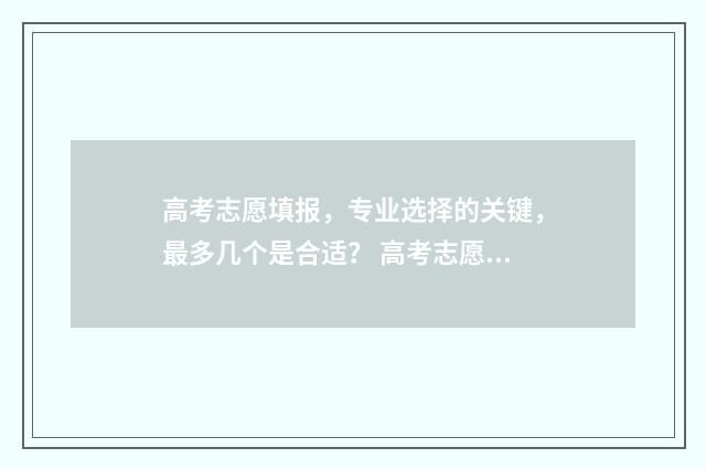 高考志愿填报，专业选择的关键，最多几个是合适？ 高考志愿填报哪个机构好