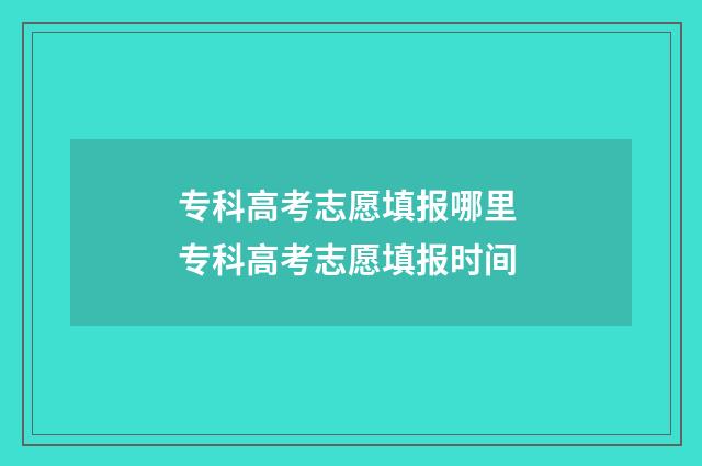 专科高考志愿填报哪里 专科高考志愿填报时间