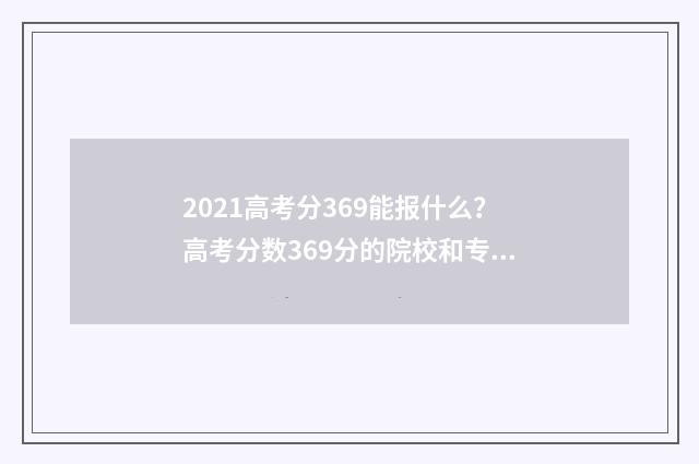 2021高考分369能报什么？高考分数369分的院校和专业选择 高考分数369