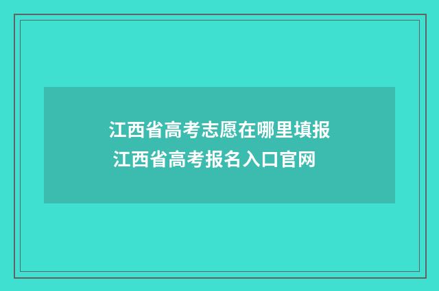 江西省高考志愿在哪里填报 江西省高考报名入口官网