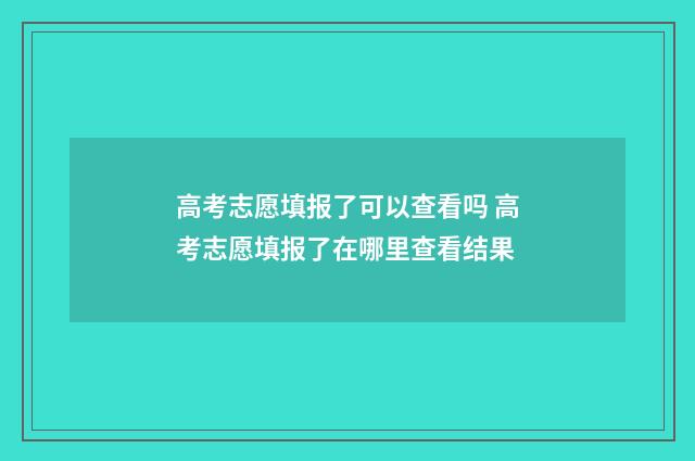 高考志愿填报了可以查看吗 高考志愿填报了在哪里查看结果