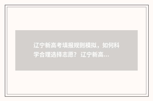 辽宁新高考填报规则模拟，如何科学合理选择志愿？ 辽宁新高考报考指南