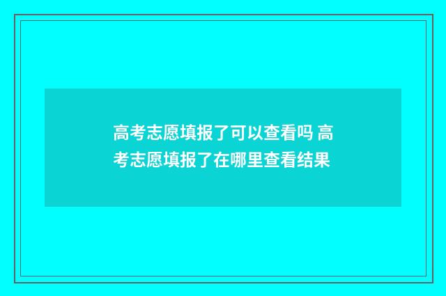高考志愿填报了可以查看吗 高考志愿填报了在哪里查看结果
