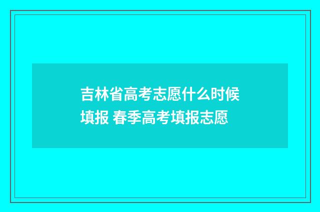 吉林省高考志愿什么时候填报 春季高考填报志愿
