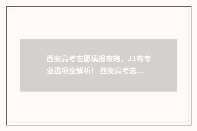 西安高考志愿填报攻略，J1构专业选项全解析！ 西安高考志愿填报机构排名